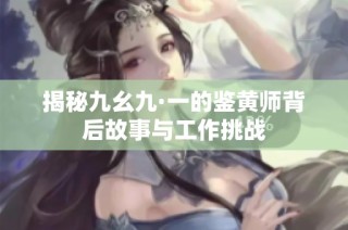 揭秘九幺九·一的鉴黄师背后故事与工作挑战