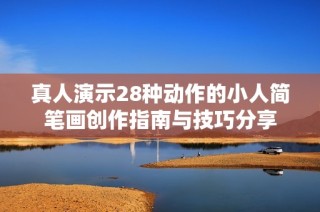 真人演示28种动作的小人简笔画创作指南与技巧分享