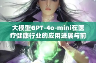 大模型GPT-4o-mini在医疗健康行业的应用进展与前景探讨