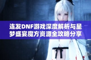 连发DNF游戏深度解析与星梦盛宴魔方资源全攻略分享