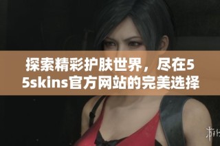 探索精彩护肤世界，尽在55skins官方网站的完美选择