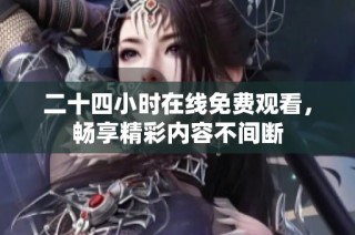 二十四小时在线免费观看，畅享精彩内容不间断