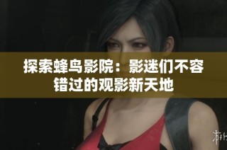 探索蜂鸟影院：影迷们不容错过的观影新天地
