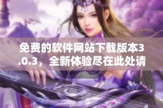 免费的软件网站下载版本3.0.3，全新体验尽在此处请免费下载