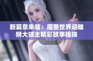 新篇章来临：魔兽世界迎雄狮大领主精彩故事揭晓