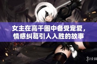 女主在高干圈中备受宠爱，情感纠葛引人入胜的故事
