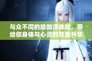 与众不同的瑜伽课体验，带给你身体与心灵的双重升华