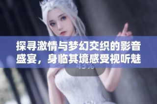 探寻激情与梦幻交织的影音盛宴，身临其境感受视听魅力