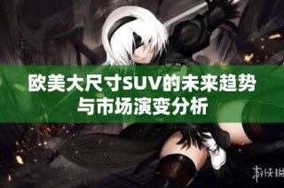 欧美大尺寸SUV的未来趋势与市场演变分析