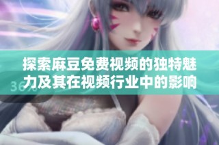 探索麻豆免费视频的独特魅力及其在视频行业中的影响力分析