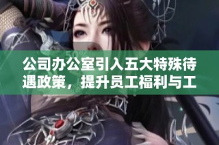 公司办公室引入五大特殊待遇政策，提升员工福利与工作满意度