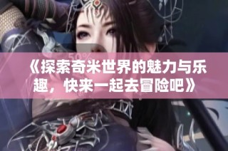 《探索奇米世界的魅力与乐趣，快来一起去冒险吧》