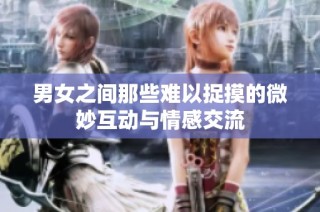 男女之间那些难以捉摸的微妙互动与情感交流