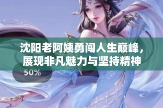 沈阳老阿姨勇闯人生巅峰，展现非凡魅力与坚持精神
