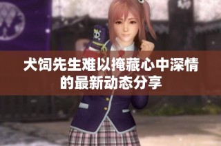 犬饲先生难以掩藏心中深情的最新动态分享