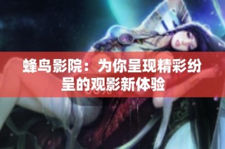 蜂鸟影院：为你呈现精彩纷呈的观影新体验