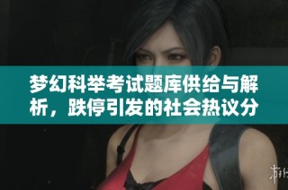 梦幻科举考试题库供给与解析，跌停引发的社会热议分析