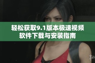 轻松获取9.1版本极速视频软件下载与安装指南