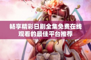 畅享精彩日剧全集免费在线观看的最佳平台推荐