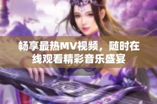 畅享最热MV视频，随时在线观看精彩音乐盛宴
