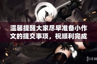 温馨提醒大家尽早准备小作文的提交事项，祝顺利完成诛仙任务