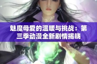 魅魔母爱的温暖与挑战：第三季动漫全新剧情揭晓