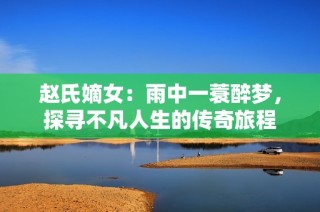 赵氏嫡女：雨中一蓑醉梦，探寻不凡人生的传奇旅程