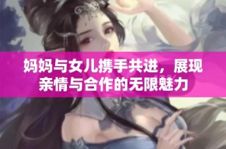 妈妈与女儿携手共进，展现亲情与合作的无限魅力