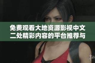 免费观看大地资源影视中文二处精彩内容的平台推荐与使用指南