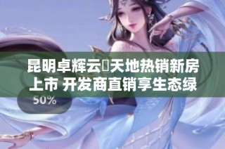 昆明卓辉云璟天地热销新房上市 开发商直销享生态绿地优先选择机会