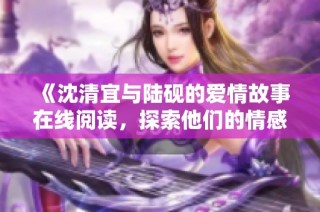 《沈清宜与陆砚的爱情故事在线阅读，探索他们的情感旅程》
