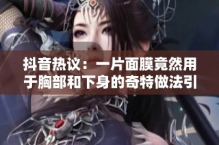 抖音热议：一片面膜竟然用于胸部和下身的奇特做法引关注