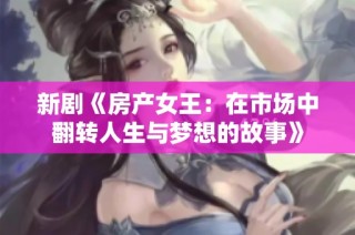 新剧《房产女王：在市场中翻转人生与梦想的故事》