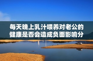 每天晚上乳汁喂养对老公的健康是否会造成负面影响分析