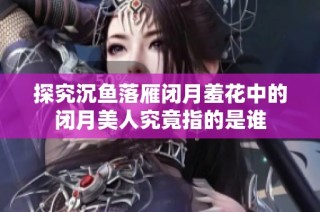 探究沉鱼落雁闭月羞花中的闭月美人究竟指的是谁