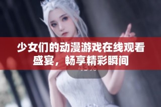 少女们的动漫游戏在线观看盛宴，畅享精彩瞬间