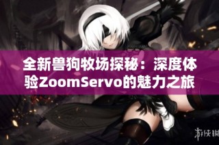 全新兽狗牧场探秘：深度体验ZoomServo的魅力之旅