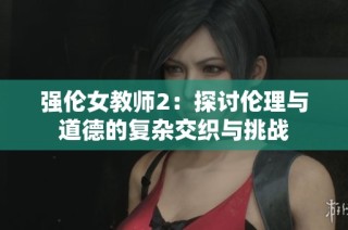 强伦女教师2：探讨伦理与道德的复杂交织与挑战