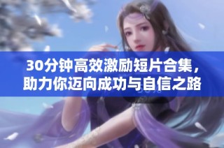 30分钟高效激励短片合集，助力你迈向成功与自信之路