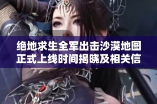 绝地求生全军出击沙漠地图正式上线时间揭晓及相关信息介绍
