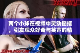 两个小球在视频中灵动摇摆，引发观众好奇与笑声的精彩时刻