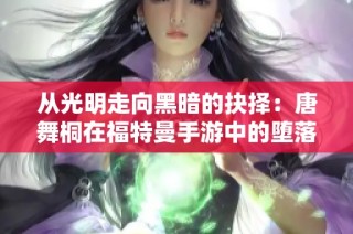 从光明走向黑暗的抉择：唐舞桐在福特曼手游中的堕落之路