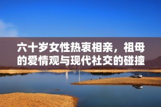 六十岁女性热衷相亲，祖母的爱情观与现代社交的碰撞