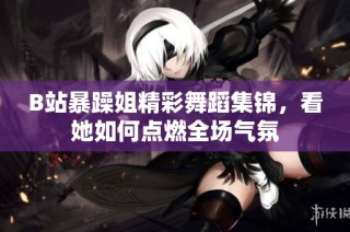 B站暴躁姐精彩舞蹈集锦，看她如何点燃全场气氛