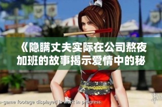 《隐瞒丈夫实际在公司熬夜加班的故事揭示爱情中的秘密与信任》