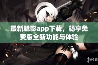 最新魅影app下载，畅享免费版全新功能与体验