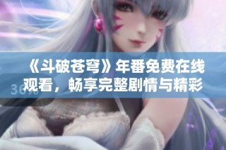 《斗破苍穹》年番免费在线观看，畅享完整剧情与精彩打斗盛宴