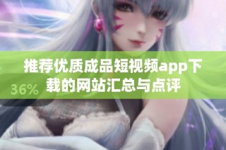 推荐优质成品短视频app下载的网站汇总与点评