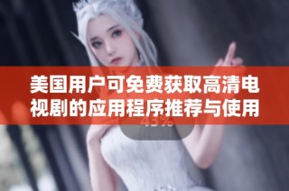 美国用户可免费获取高清电视剧的应用程序推荐与使用指南