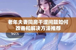 老年夫妻同房干涩问题如何改善和解决方法推荐